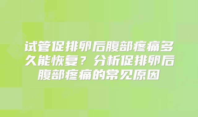 试管促排卵后腹部疼痛多久能恢复？分析促排卵后腹部疼痛的常见原因