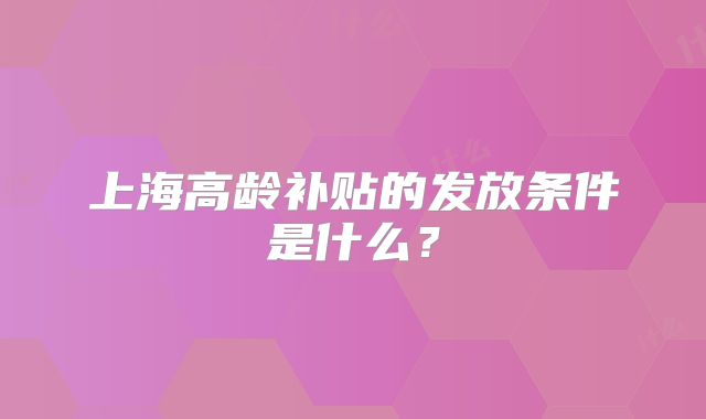 上海高龄补贴的发放条件是什么？