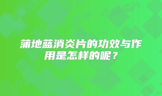 蒲地蓝消炎片的功效与作用是怎样的呢?