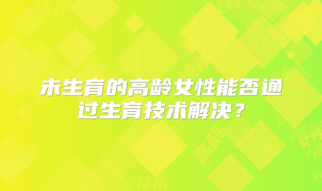 未生育的高龄女性能否通过生育技术解决?