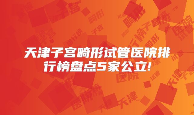 天津子宫畸形试管医院排行榜盘点5家公立!