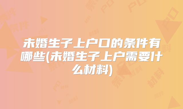 未婚生子上户口的条件有哪些(未婚生子上户需要什么材料)