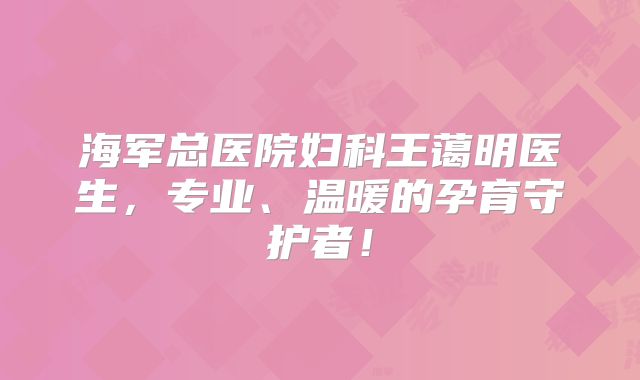 海军总医院妇科王蔼明医生，专业、温暖的孕育守护者！