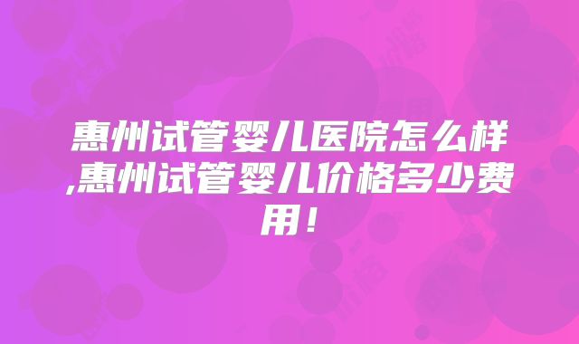 惠州试管婴儿医院怎么样,惠州试管婴儿价格多少费用!