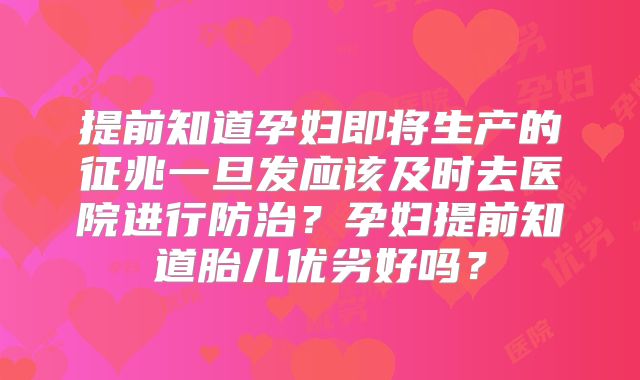 提前知道孕妇即将生产的征兆一旦发应该及时去医院进行防治?孕妇提前知道胎儿优劣好吗?