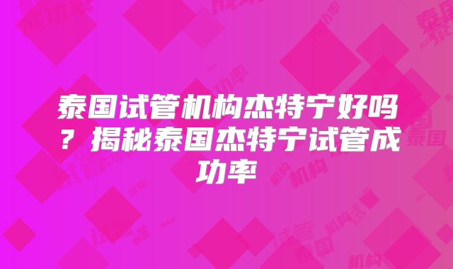 泰国试管机构杰特宁好吗？揭秘泰国杰特宁试管成功率