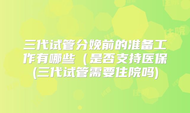 三代试管分娩前的准备工作有哪些（是否支持医保(三代试管需要住院吗)