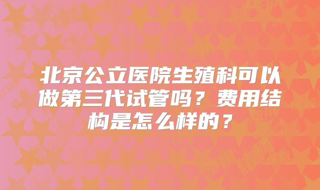 北京公立医院生殖科可以做第三代试管吗?费用结构是怎么样的?