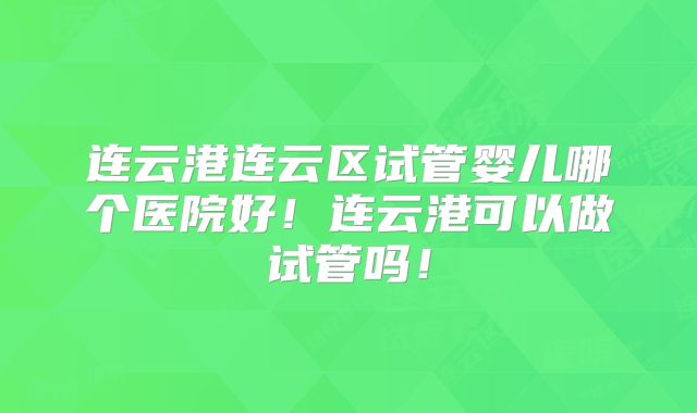 连云港连云区试管婴儿哪个医院好!连云港可以做试管吗!