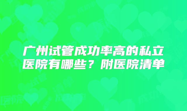 广州试管成功率高的私立医院有哪些？附医院清单