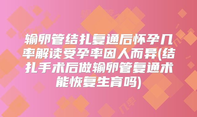 输卵管结扎复通后怀孕几率解读受孕率因人而异(结扎手术后做输卵管复通术能恢复生育吗)