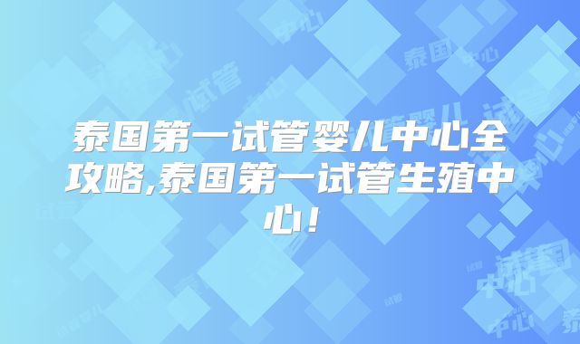 泰国第一试管婴儿中心全攻略,泰国第一试管生殖中心!