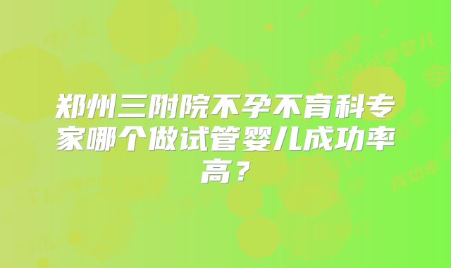 郑州三附院不孕不育科专家哪个做试管婴儿成功率高?