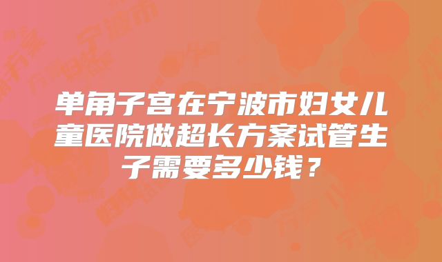 单角子宫在宁波市妇女儿童医院做超长方案试管生子需要多少钱？