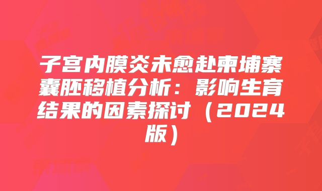 子宫内膜炎未愈赴柬埔寨囊胚移植分析：影响生育结果的因素探讨（2024版）