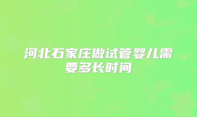 河北石家庄做试管婴儿需要多长时间