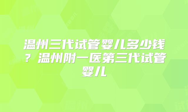 温州三代试管婴儿多少钱？温州附一医第三代试管婴儿
