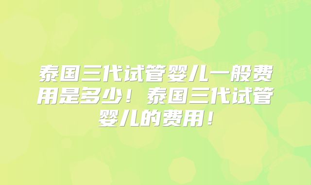 泰国三代试管婴儿一般费用是多少！泰国三代试管婴儿的费用！