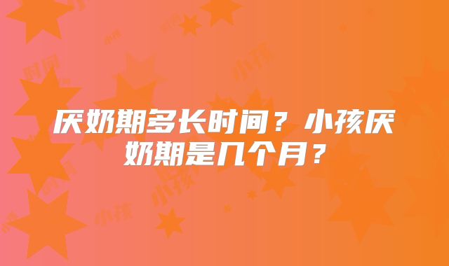 厌奶期多长时间?小孩厌奶期是几个月?