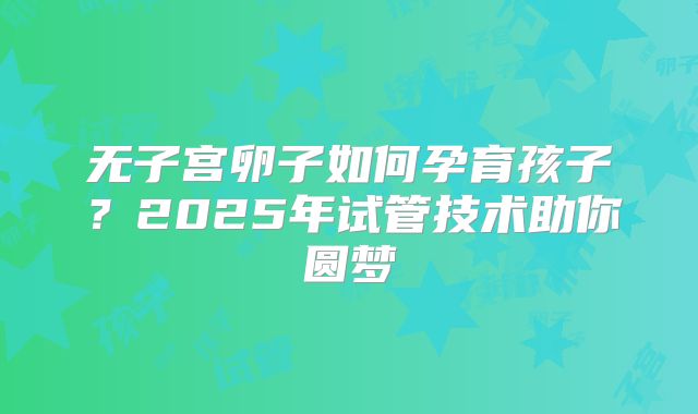 无子宫卵子如何孕育孩子？2025年试管技术助你圆梦