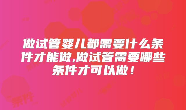 做试管婴儿都需要什么条件才能做,做试管需要哪些条件才可以做！