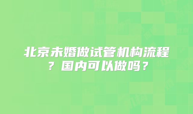北京未婚做试管机构流程?国内可以做吗?