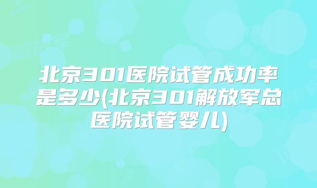 北京301医院试管成功率是多少(北京301解放军总医院试管婴儿)