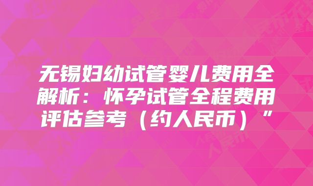 无锡妇幼试管婴儿费用全解析：怀孕试管全程费用评估参考（约人民币）”
