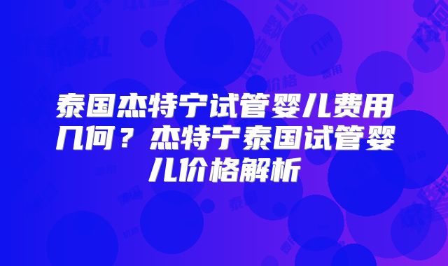 泰国杰特宁试管婴儿费用几何？杰特宁泰国试管婴儿价格解析