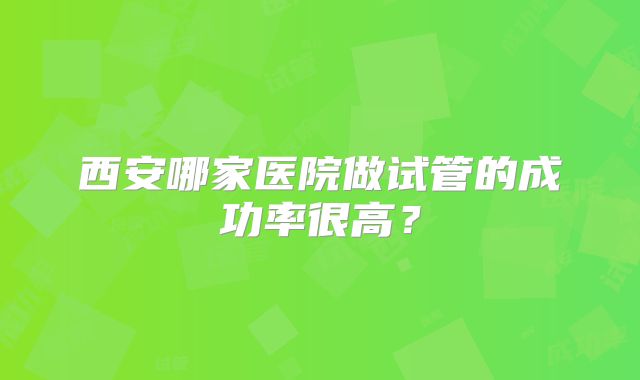 西安哪家医院做试管的成功率很高？