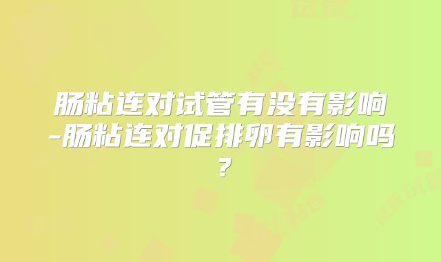 肠粘连对试管有没有影响-肠粘连对促排卵有影响吗？