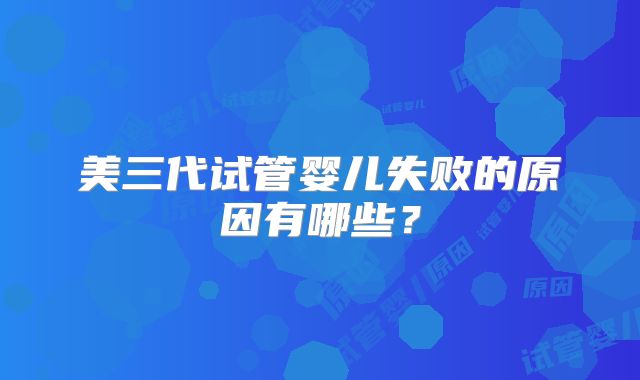 美三代试管婴儿失败的原因有哪些？