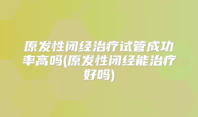 原发性闭经治疗试管成功率高吗(原发性闭经能治疗好吗)