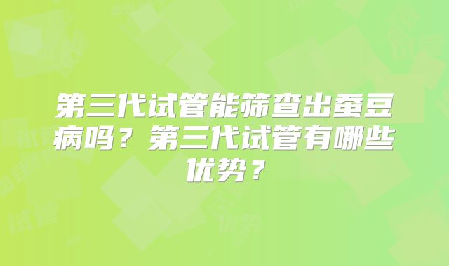 第三代试管能筛查出蚕豆病吗？第三代试管有哪些优势？
