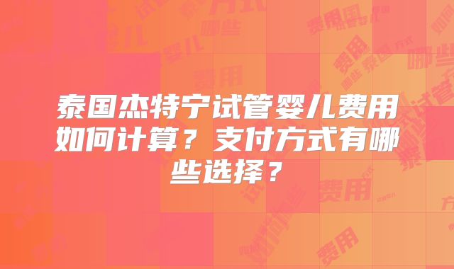 泰国杰特宁试管婴儿费用如何计算？支付方式有哪些选择？
