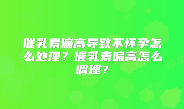 催乳素偏高导致不怀孕怎么处理?催乳素偏高怎么调理?