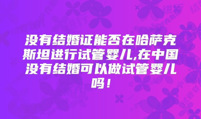 没有结婚证能否在哈萨克斯坦进行试管婴儿,在中国没有结婚可以做试管婴儿吗！