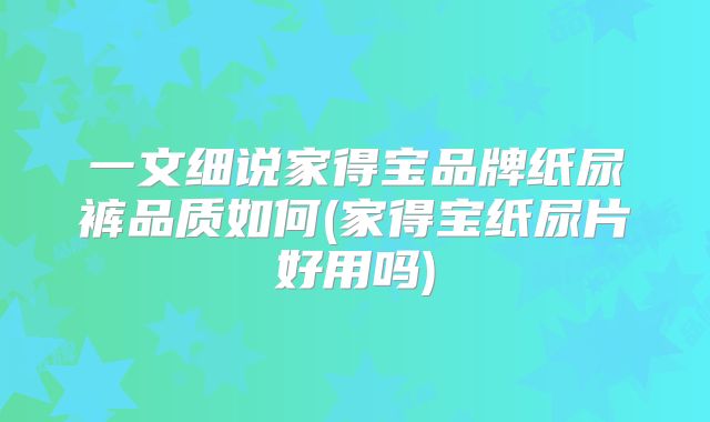 一文细说家得宝品牌纸尿裤品质如何(家得宝纸尿片好用吗)