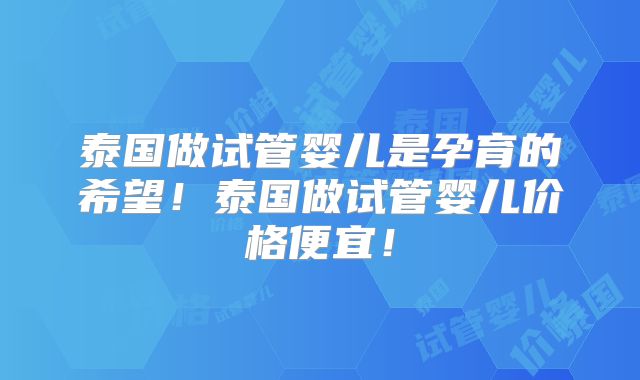 泰国做试管婴儿是孕育的希望！泰国做试管婴儿价格便宜！