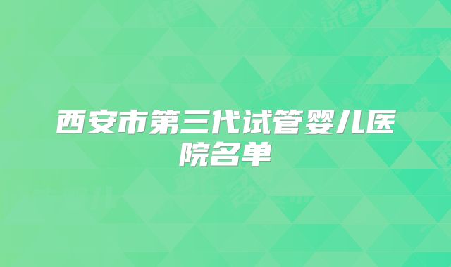 西安市第三代试管婴儿医院名单
