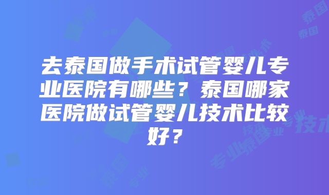 去泰国做手术试管婴儿专业医院有哪些？泰国哪家医院做试管婴儿技术比较好？