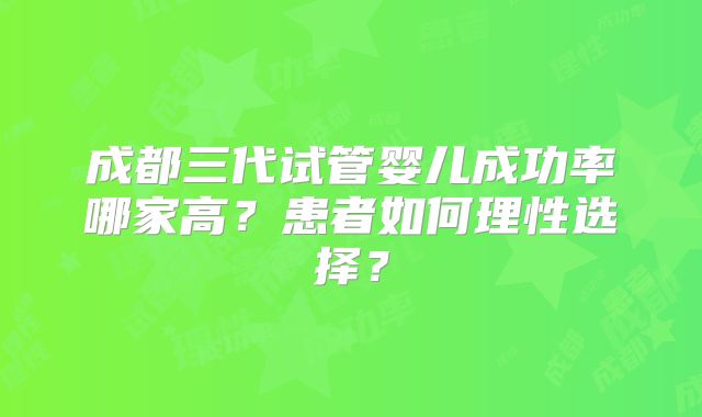 成都三代试管婴儿成功率哪家高?患者如何理性选择?