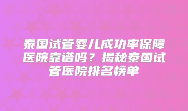 泰国试管婴儿成功率保障医院靠谱吗?揭秘泰国试管医院排名榜单