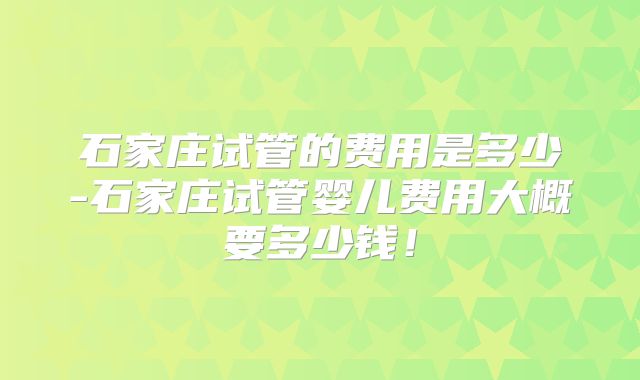 石家庄试管的费用是多少-石家庄试管婴儿费用大概要多少钱！