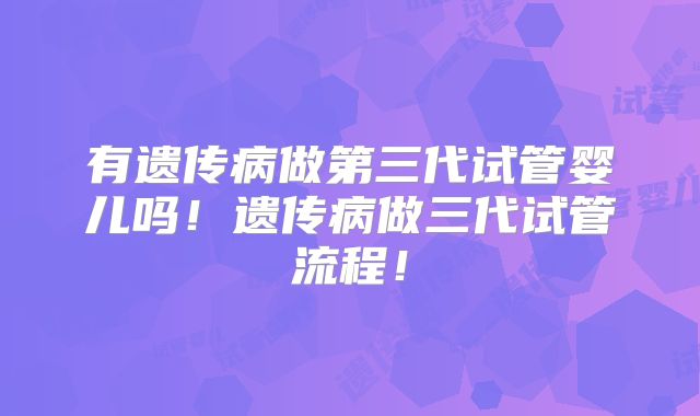 有遗传病做第三代试管婴儿吗!遗传病做三代试管流程!