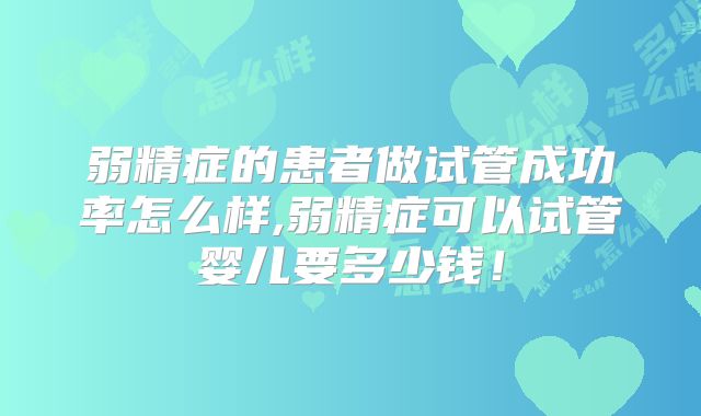 弱精症的患者做试管成功率怎么样,弱精症可以试管婴儿要多少钱！
