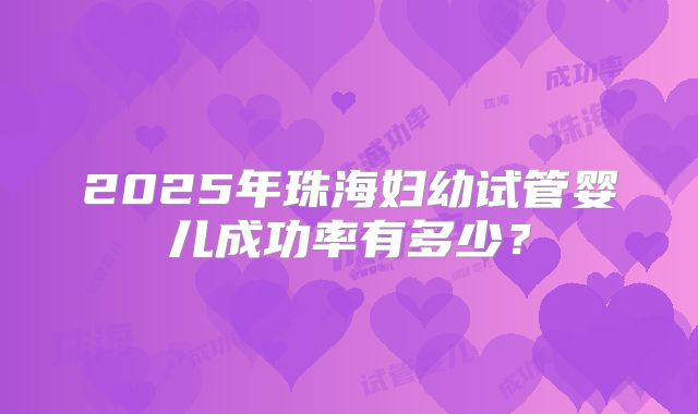 2025年珠海妇幼试管婴儿成功率有多少？