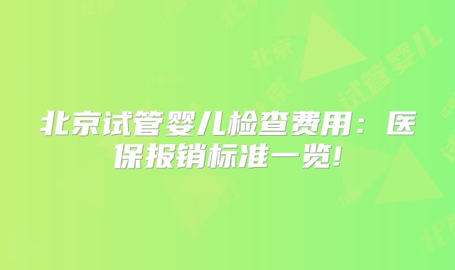 北京试管婴儿检查费用:医保报销标准一览!