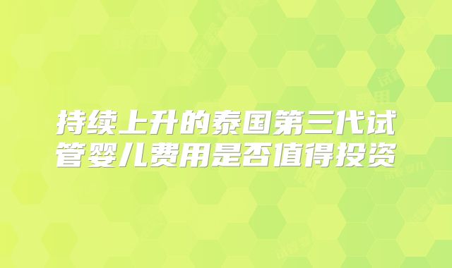 持续上升的泰国第三代试管婴儿费用是否值得投资