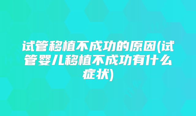 试管移植不成功的原因(试管婴儿移植不成功有什么症状)